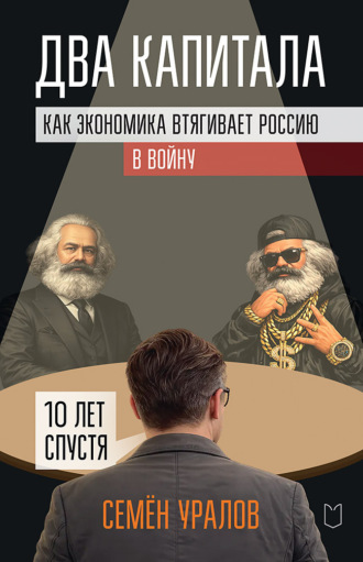 Два капитала. Как экономика втягивает Россию в войну. 10 лет спустя. Семен Уралов