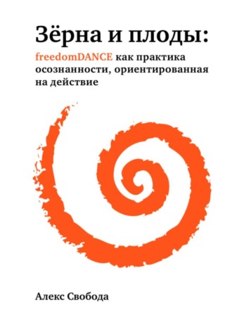 Алекс Свобода. Зёрна и плоды: freedomDANCE как практика осознанности, ориентированная на действие