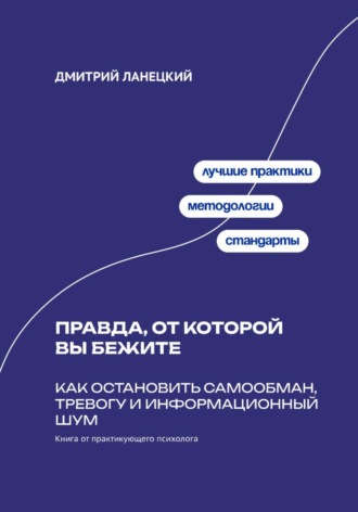Дмитрий Ланецкий. Правда, от которой вы бежите: Как остановить самообман, тревогу и информационный шум