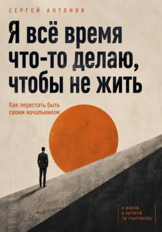 Сергей Антонов. Я всё время что-то делаю, чтобы не жить. Как перестать быть своим начальником