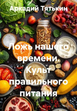 Аркадий Тятькин. Ложь нашего времени. Культ правильного питания