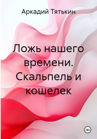 Аркадий Тятькин. Ложь нашего времени. Скальпель и кошелек