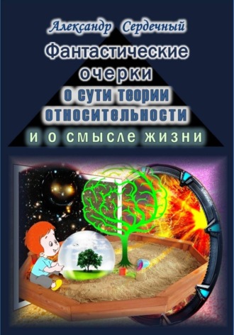Александр Сердечный. Фантастические очерки о сути теории относительности и о смысле жизни