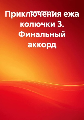 Максим Мартынов. Приключения ежа колючки 3. Финальный аккорд