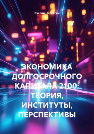Руслан Нерсесян. Экономика долгосрочного капитала 2100: теория, институты, перспективы
