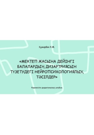 Мектеп жасына дейінгі балалардың дизартриясын түзетудегі нейропсихологиялық тәсілдер: көрнекілік-дидактикалық альбом. Құмарбек Карина