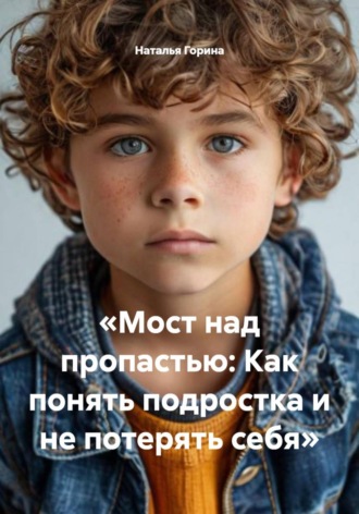 Наталья Горина. Мост над пропастью: Как понять подростка и не потерять себя