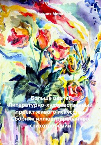 Ксения Мира. Больше цвета! Литературно-художественный проект живого искусства. Сборник иллюстрированных стихотворений