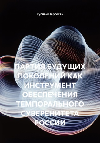 Руслан Нерсесян. ПАРТИЯ БУДУЩИХ ПОКОЛЕНИЙ КАК ИНСТРУМЕНТ ОБЕСПЕЧЕНИЯ ТЕМПОРАЛЬНОГО СУВЕРЕНИТЕТА РОССИИ