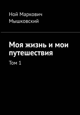 Ной Мышковский. Моя жизнь и мои путешествия. Том 1
