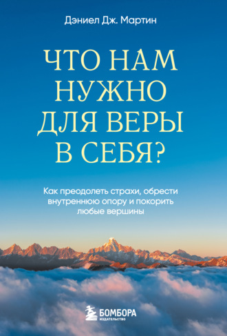 Что нам нужно для веры в себя? Как преодолеть страхи, обрести внутреннюю опору и покорить любые вершины. Дэниел Дж. Мартин