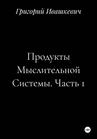 Григорий Ивашкевич. Продукты Мыслительной Системы. Часть 1