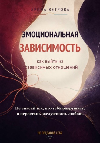 Арина Ветрова. Эмоциональная зависимость: как выйти из созависимых отношений