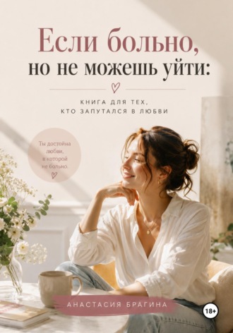Анастасия Брагина. Если больно, но не можешь уйти: Книга для тех кто запутался в любви