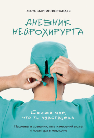 Хесус Мартин-Фернандес. Дневник нейрохирурга. Скажи мне, что ты чувствуешь. Пациенты в сознании, пять измерений мозга и новая эра в медицине