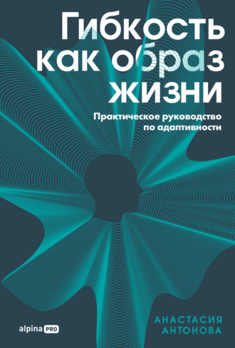 Анастасия Антонова. Гибкость как образ жизни: Практическое руководство по адаптивности