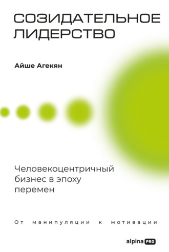 Созидательное лидерство: Человекоцентричный бизнес в эпоху перемен. Айше Агекян