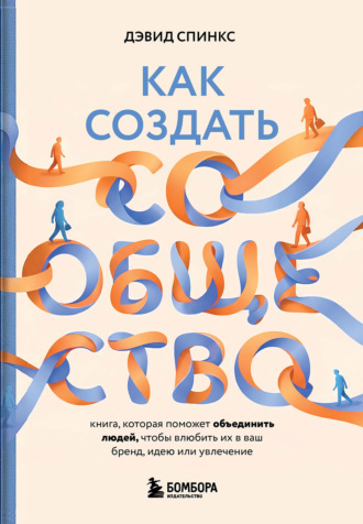 Как создать сообщество. Книга, которая поможет объединить людей, чтобы влюбить их в ваш бренд, идею или увлечение. Дэвид Спинкс