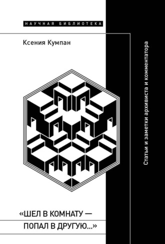 «Шел в комнату – попал в другую…». Статьи и заметки архивиста и комментатора. Ксения Кумпан
