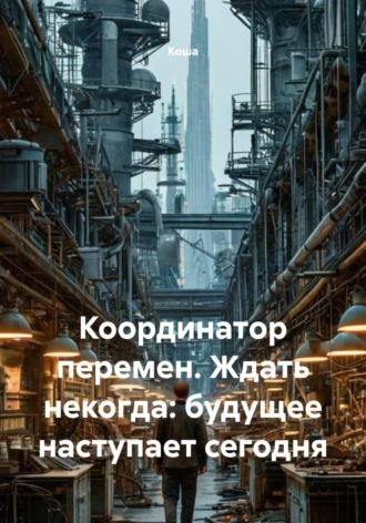 Коша. Координатор перемен. Ждать некогда: будущее наступает сегодня