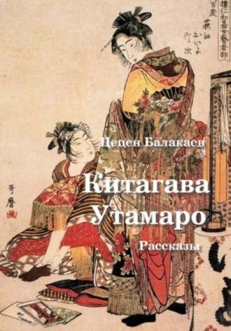 Цецен Алексеевич Балакаев. Китагава Утамаро. Рассказы по гравюрам