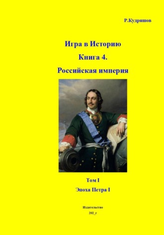 Роман Кудряшов. Игра в Историю Книга 4. Том I. Эпоха Петра I