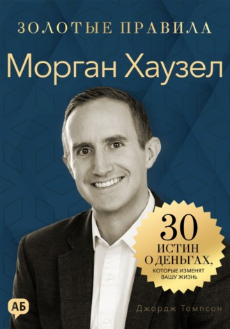 Джордж Дж. Томпсон. Морган Хаузел. Золотые правила. Все главные мысли в одной книге