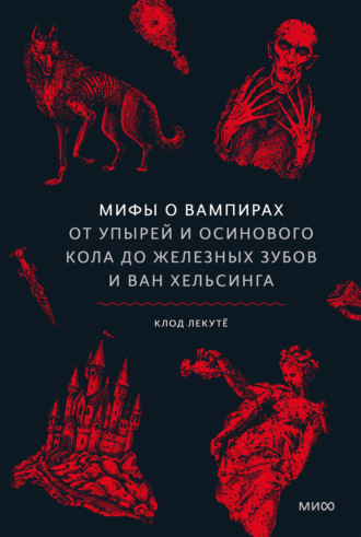 Клод Лекутё. Мифы о вампирах. От упырей и осинового кола до железных зубов и ван Хельсинга