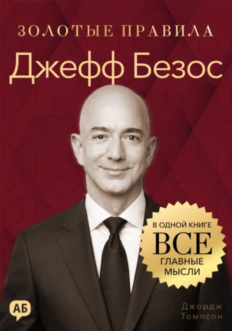 Джордж Дж. Томпсон. Джефф Безос. Золотые правила. Все главные мысли в одной книге