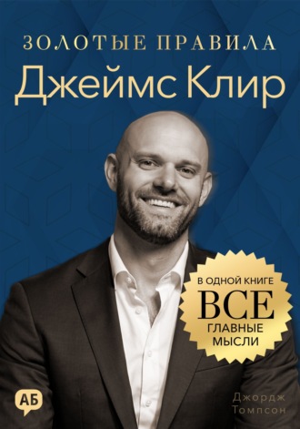 Джеймс Клир. Золотые правила. Все главные мысли в одной книге. Джордж Дж. Томпсон