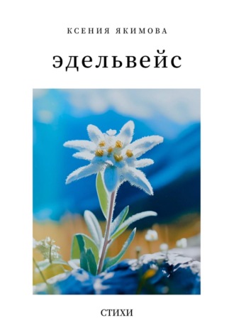 Ксения Якимова. Эдельвейс. Стихи