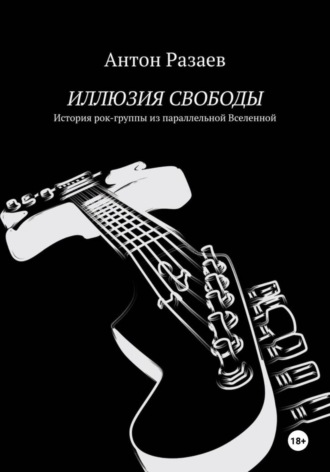 Антон Дмитриевич Разаев. ИЛЛЮЗИЯ СВОБОДЫ. История рок-группы из параллельной Вселенной