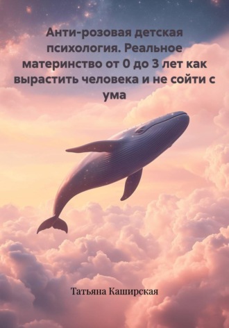 Татьяна Каширская. Анти-розовая детская психология. Реальное материнство от 0 до 3 лет как вырастить человека и не сойти с ума