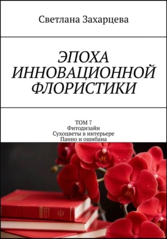 Светлана Захарцева. Том 7 «Фитодизайн. Сухоцветы в интерьере. Панно и ошибана» Эпоха инновационной флористики