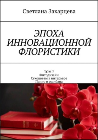 Светлана Захарцева. Том 7 «Фитодизайн. Сухоцветы в интерьере. Панно и ошибана» Эпоха инновационной флористики