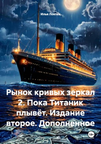 Рынок кривых зеркал 2. Пока Титаник плывёт. Издание второе. Дополненное. Илья Локтев
