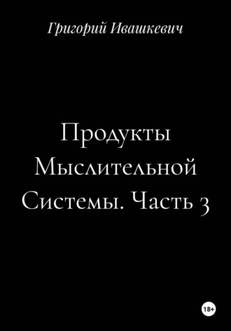 Григорий Ивашкевич. Продукты Мыслительной Системы. Часть 3