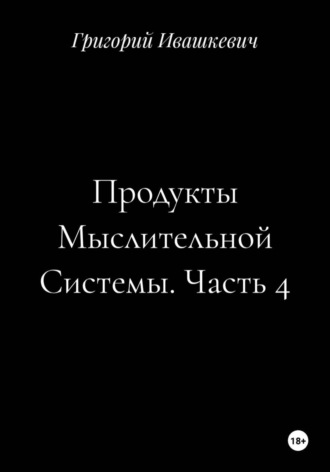 Григорий Ивашкевич. Продукты Мыслительной Системы. Часть 4