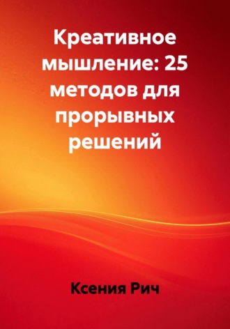 Креативное мышление: 25 методов для прорывных решений. Ксения Рич