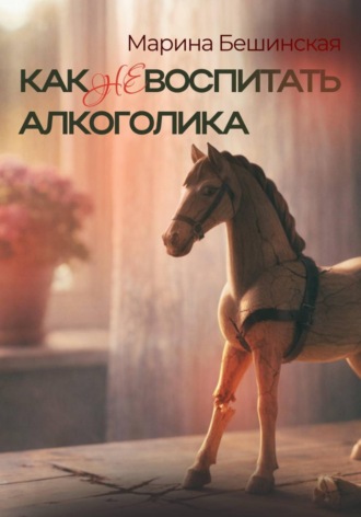 Марина Бешинская. КАК не ВОСПИТАТЬ АЛКОГОЛИКА