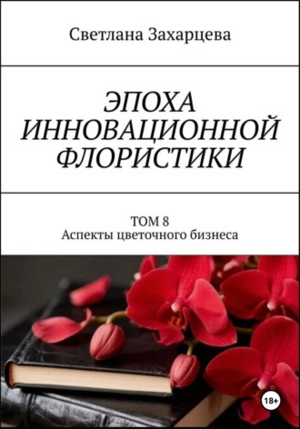 Светлана Захарцева. Том 8 «Аспекты цветочного бизнеса» Эпоха инновационной флористики