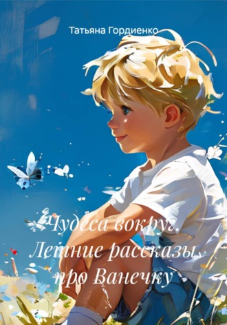 Татьяна Гордиенко. Чудеса вокруг. Летние рассказы про Ванечку