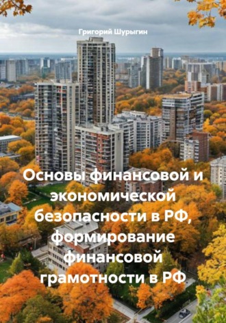 Основы финансовой и экономической безопасности в РФ, формирование финансовой грамотности в РФ. Григорий Викторович Шурыгин