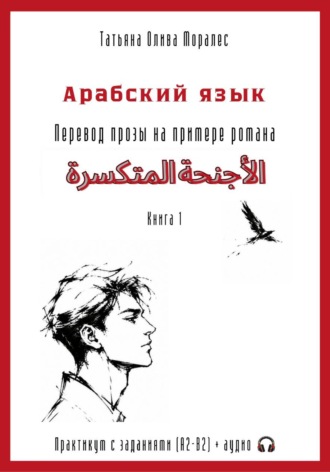 Татьяна Олива Моралес. Арабский язык. Перевод прозы на примере романа «الأجنحة المتكسرة / Сломанные крылья». Практикум с заданиями (А2–В2) + аудио. Книга 1