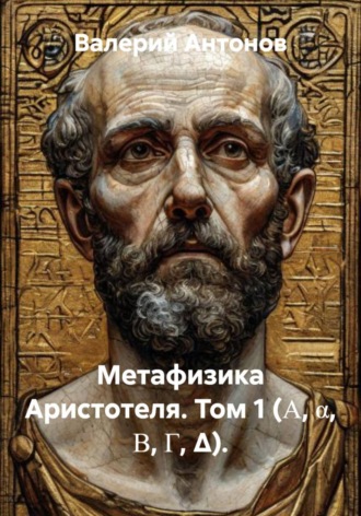 Валерий Антонов. Метафизика Аристотеля. Том 1 (Α, α, Β, Γ, Δ)