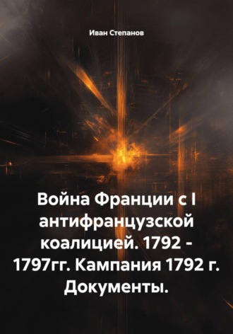 Иван Степанов. Война Франции с I антифранцузской коалицией. 1792 - 1797гг. Кампания 1792 г. Документы