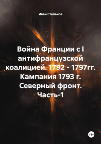 Война Франции с I антифранцузской коалицией. 1792 - 1797гг. Кампания 1793 г. Северный фронт. Часть-1. Иван Степанов