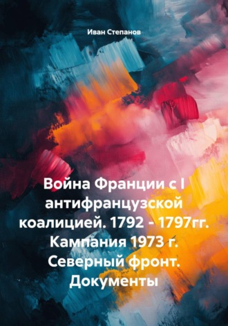 Иван Степанов. Война Франции с I антифранцузской коалицией. 1792 - 1797гг. Кампания 1973 г. Северный фронт. Документы