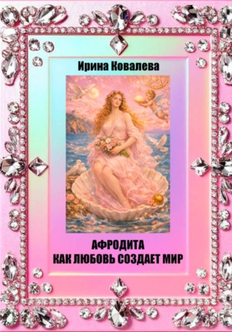Ирина Ковалева. Афродита как любовь создает мир
