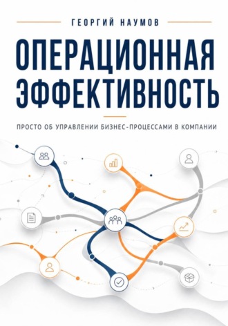 Георгий Васильевич Наумов. Операционная эффективность. Просто об управлении бизнес-процессами в компании